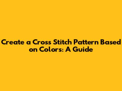 Create a Cross Stitch Pattern Based on Colors: A Guide