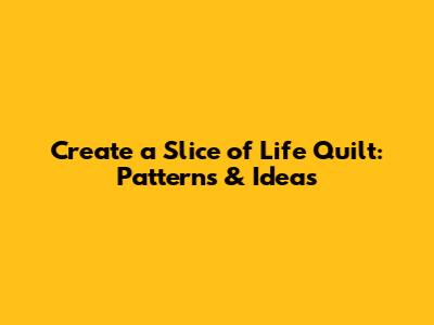 Create a Slice of Life Quilt: Patterns & Ideas