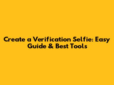 Create a Verification Selfie: Easy Guide & Best Tools