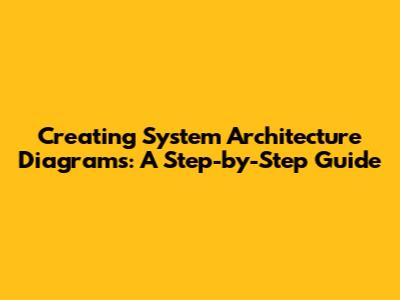 Creating System Architecture Diagrams: A Step-by-Step Guide