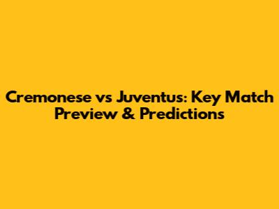 Cremonese vs Juventus: Key Match Preview & Predictions