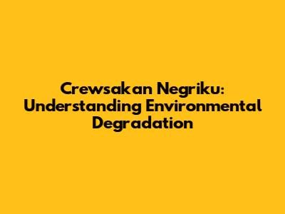 Crewsakan Negriku: Understanding Environmental Degradation