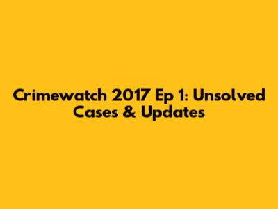 Crimewatch 2017 Ep 1: Unsolved Cases & Updates