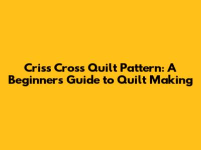Criss Cross Quilt Pattern: A Beginner's Guide to Quilt Making