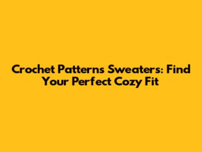 Crochet Patterns Sweaters: Find Your Perfect Cozy Fit