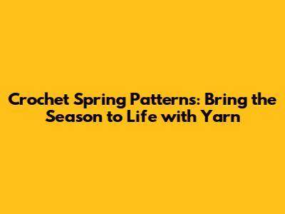 Crochet Spring Patterns: Bring the Season to Life with Yarn