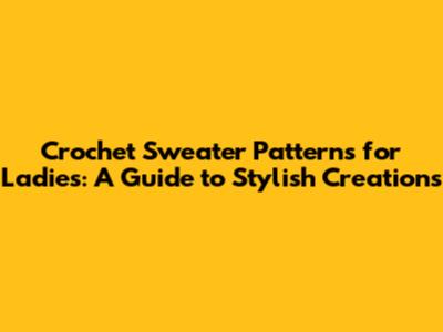 Crochet Sweater Patterns for Ladies: A Guide to Stylish Creations