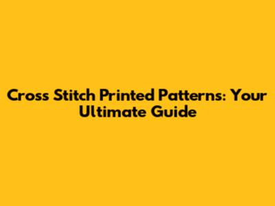 Cross Stitch Printed Patterns: Your Ultimate Guide