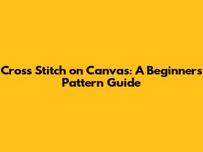 Cross Stitch on Canvas: A Beginner's Pattern Guide
