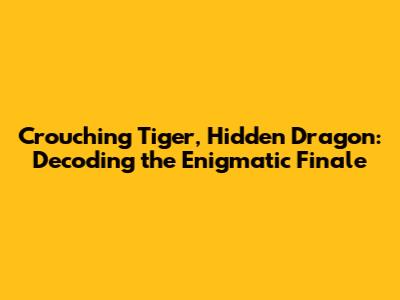 Crouching Tiger, Hidden Dragon: Decoding the Enigmatic Finale