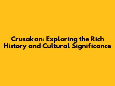 Crusakan: Exploring the Rich History and Cultural Significance