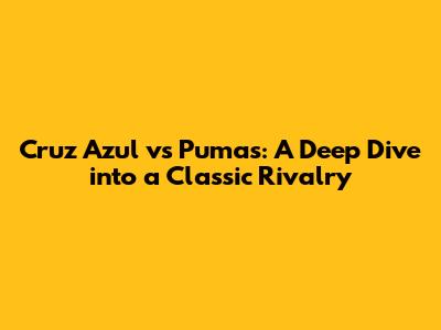 Cruz Azul vs Pumas: A Deep Dive into a Classic Rivalry