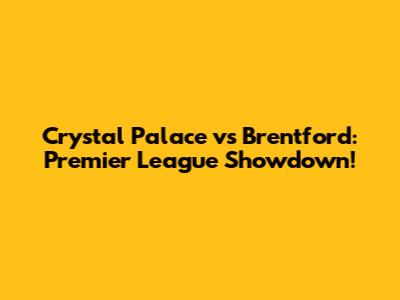 Crystal Palace vs Brentford: Premier League Showdown!