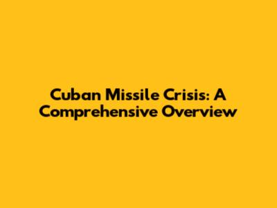 Cuban Missile Crisis: A Comprehensive Overview