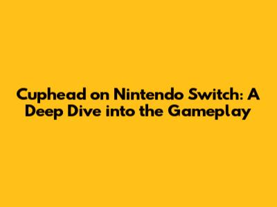 Cuphead on Nintendo Switch: A Deep Dive into the Gameplay
