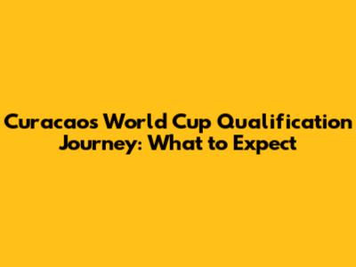 Curacao's World Cup Qualification Journey: What to Expect