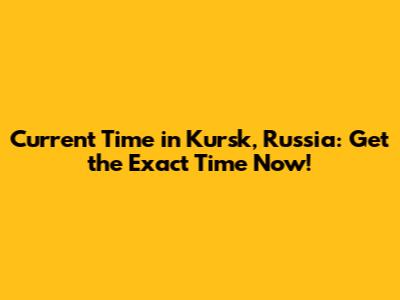 Current Time in Kursk, Russia: Get the Exact Time Now!