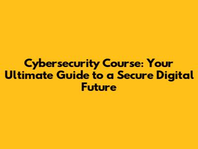 Cybersecurity Course: Your Ultimate Guide to a Secure Digital Future
