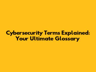 Cybersecurity Terms Explained: Your Ultimate Glossary