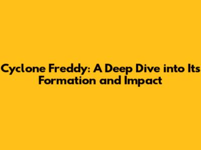 Cyclone Freddy: A Deep Dive into Its Formation and Impact