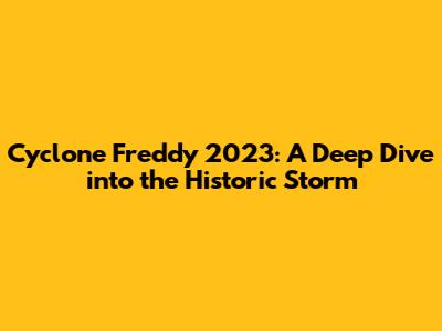 Cyclone Freddy 2023: A Deep Dive into the Historic Storm