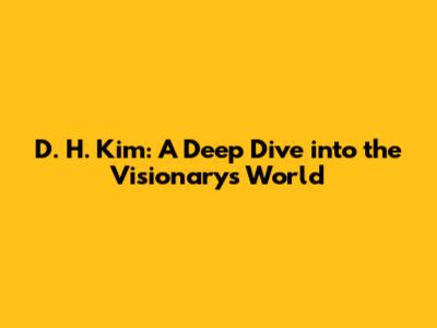 D. H. Kim: A Deep Dive into the Visionary's World