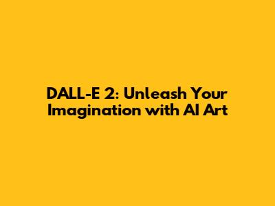 DALL-E 2: Unleash Your Imagination with AI Art