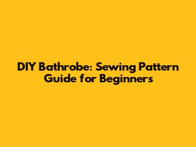 DIY Bathrobe: Sewing Pattern Guide for Beginners