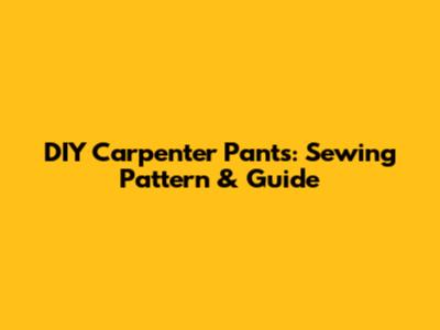 DIY Carpenter Pants: Sewing Pattern & Guide