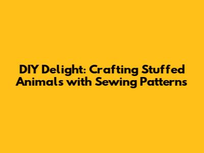 DIY Delight: Crafting Stuffed Animals with Sewing Patterns
