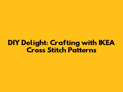 DIY Delight: Crafting with IKEA Cross Stitch Patterns