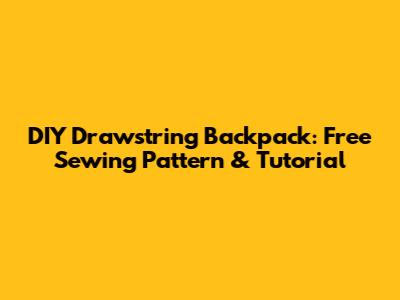 DIY Drawstring Backpack: Free Sewing Pattern & Tutorial