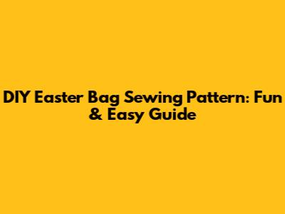DIY Easter Bag Sewing Pattern: Fun & Easy Guide