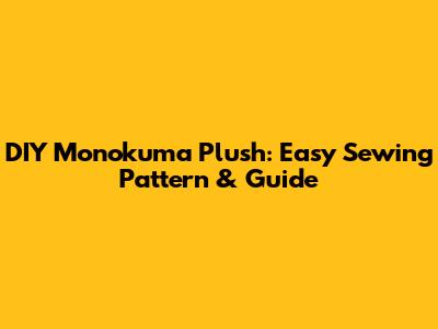 DIY Monokuma Plush: Easy Sewing Pattern & Guide