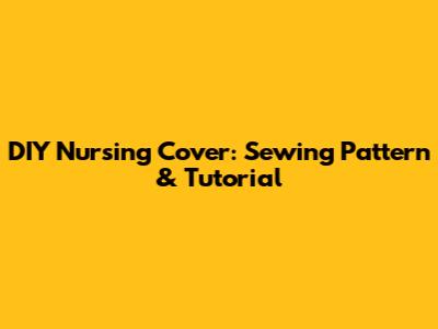DIY Nursing Cover: Sewing Pattern & Tutorial