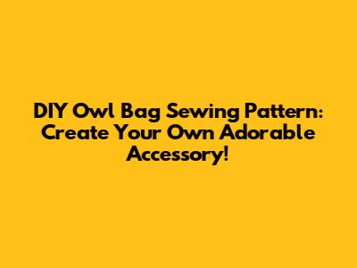 DIY Owl Bag Sewing Pattern: Create Your Own Adorable Accessory!