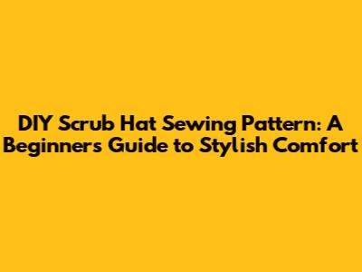DIY Scrub Hat Sewing Pattern: A Beginner's Guide to Stylish Comfort