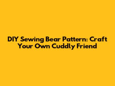 DIY Sewing Bear Pattern: Craft Your Own Cuddly Friend