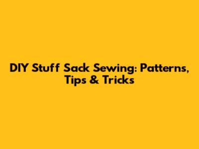DIY Stuff Sack Sewing: Patterns, Tips & Tricks