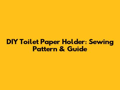 DIY Toilet Paper Holder: Sewing Pattern & Guide