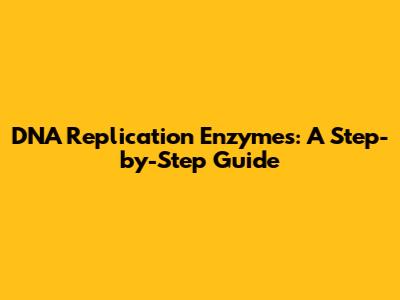 DNA Replication Enzymes: A Step-by-Step Guide