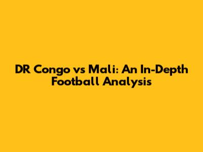 DR Congo vs Mali: An In-Depth Football Analysis