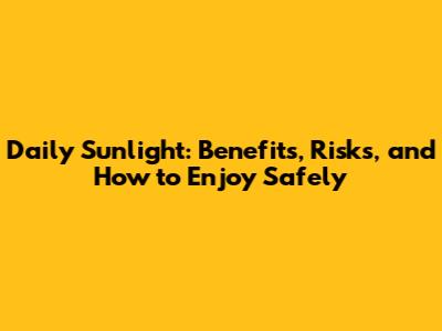 Daily Sunlight: Benefits, Risks, and How to Enjoy Safely