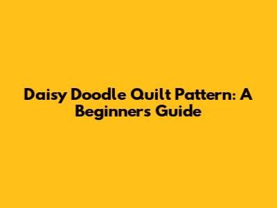 Daisy Doodle Quilt Pattern: A Beginner's Guide