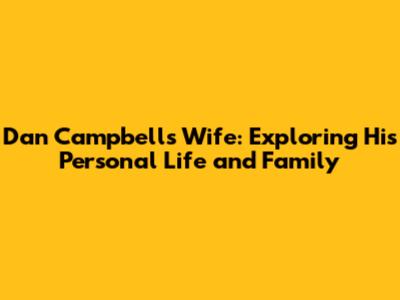 Dan Campbell's Wife: Exploring His Personal Life and Family