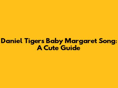 Daniel Tiger's Baby Margaret Song: A Cute Guide