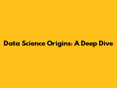 Data Science Origins: A Deep Dive