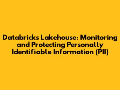 Databricks Lakehouse: Monitoring and Protecting Personally Identifiable Information (PII)