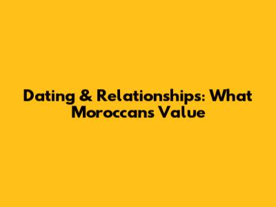 Dating & Relationships: What Moroccans Value