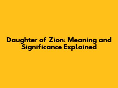 Daughter of Zion: Meaning and Significance Explained